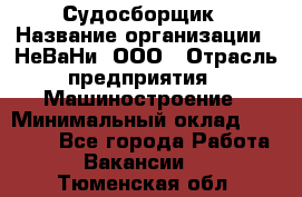 Судосборщик › Название организации ­ НеВаНи, ООО › Отрасль предприятия ­ Машиностроение › Минимальный оклад ­ 70 000 - Все города Работа » Вакансии   . Тюменская обл.